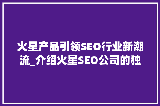 火星产品引领SEO行业新潮流_介绍火星SEO公司的独门方法