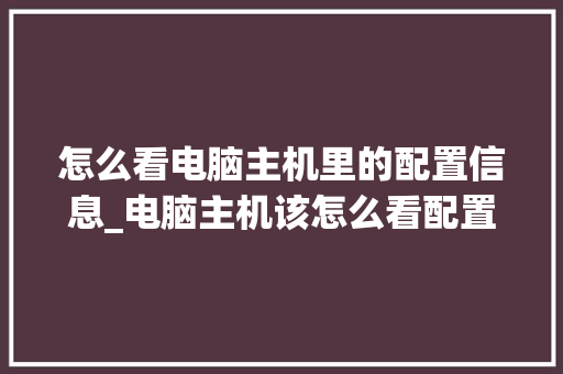 怎么看电脑主机里的配置信息_电脑主机该怎么看配置参数