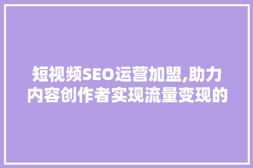 短视频SEO运营加盟,助力内容创作者实现流量变现的黄金通道
