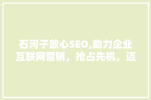 石河子放心SEO,助力企业互联网营销，抢占先机，迈向成功