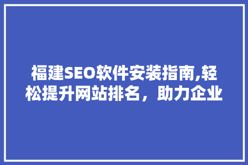 福建SEO软件安装指南,轻松提升网站排名，助力企业网络营销