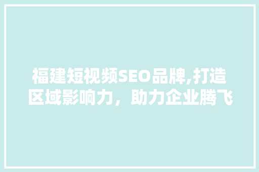 福建短视频SEO品牌,打造区域影响力，助力企业腾飞