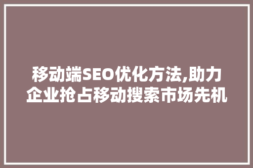 移动端SEO优化方法,助力企业抢占移动搜索市场先机 电脑故障维修