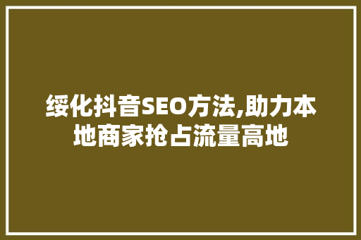 绥化抖音SEO方法,助力本地商家抢占流量高地