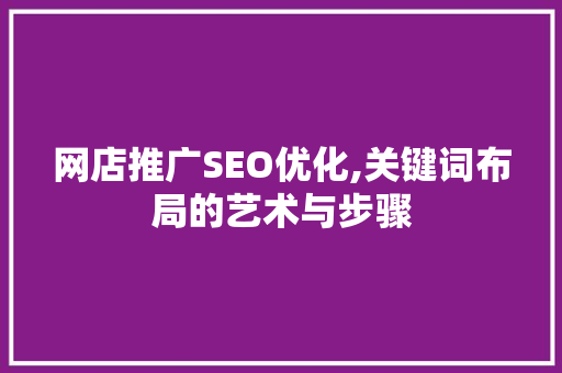 网店推广SEO优化,关键词布局的艺术与步骤 网店推广SEO优化,关键词布局的艺术与步骤