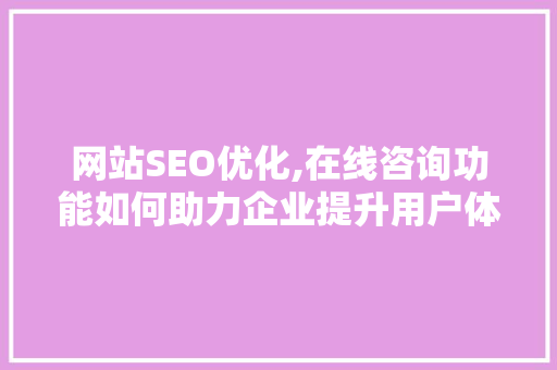 网站SEO优化,在线咨询功能如何助力企业提升用户体验与搜索排名 网站SEO优化,在线咨询功能如何助力企业提升用户体验与搜索排名
