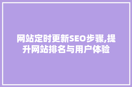 网站定时更新SEO步骤,提升网站排名与用户体验