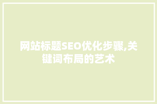 网站标题SEO优化步骤,关键词布局的艺术