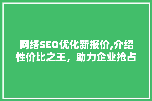 网络SEO优化新报价,介绍性价比之王，助力企业抢占市场先机