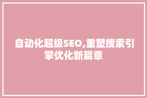 自动化超级SEO,重塑搜索引擎优化新篇章
