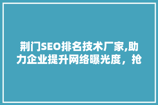 荆门SEO排名技术厂家,助力企业提升网络曝光度,抢占市场先机 荆门SEO排名技术厂家,助力企业提升网络曝光度,抢占市场先机