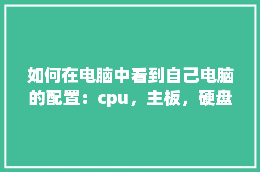 如何在电脑中看到自己电脑的配置：cpu，主板，硬盘，内存等_电脑主板上怎么看配置参数
