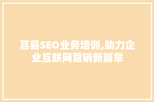莒县SEO业务培训,助力企业互联网营销新篇章 莒县SEO业务培训,助力企业互联网营销新篇章