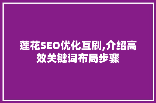 莲花SEO优化互刷,介绍高效关键词布局步骤 莲花SEO优化互刷,介绍高效关键词布局步骤