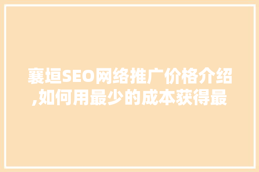 襄垣SEO网络推广价格介绍,如何用最少的成本获得最大的效益