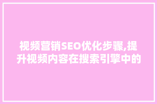 视频营销SEO优化步骤,提升视频内容在搜索引擎中的排名 视频营销SEO优化步骤,提升视频内容在搜索引擎中的排名