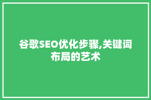 谷歌SEO优化步骤,关键词布局的艺术 谷歌SEO优化步骤,关键词布局的艺术