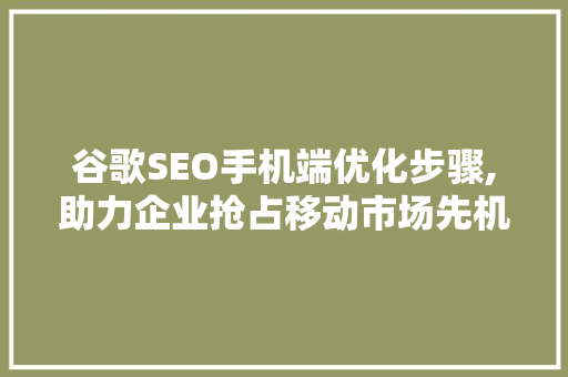 谷歌SEO手机端优化步骤,助力企业抢占移动市场先机