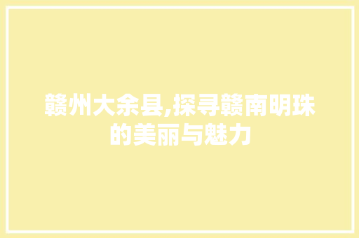 赣州大余县,探寻赣南明珠的美丽与魅力