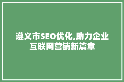 遵义市SEO优化,助力企业互联网营销新篇章