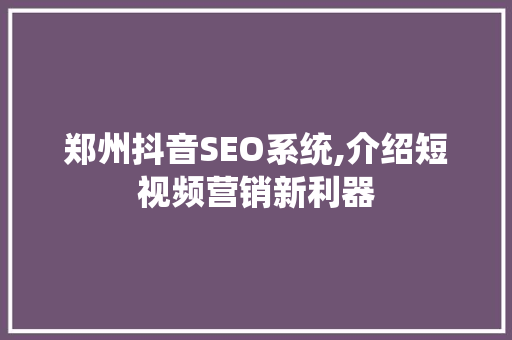 郑州抖音SEO系统,介绍短视频营销新利器