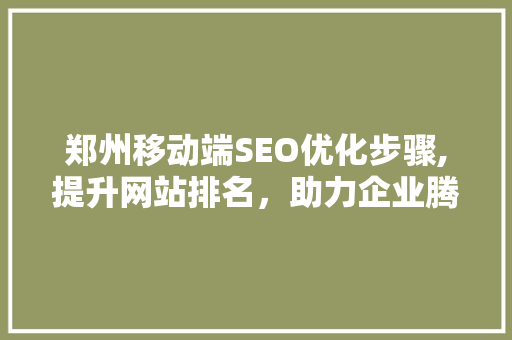 郑州移动端SEO优化步骤,提升网站排名，助力企业腾飞