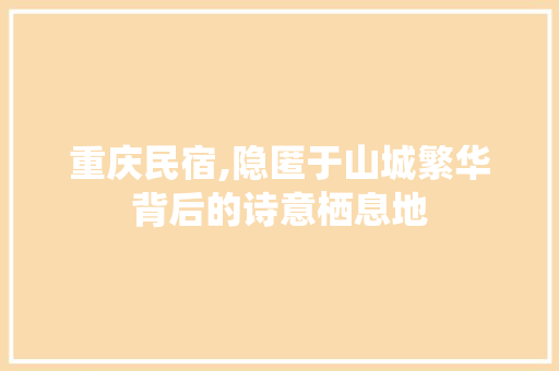 重庆民宿,隐匿于山城繁华背后的诗意栖息地
