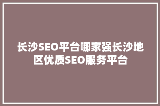 长沙SEO平台哪家强长沙地区优质SEO服务平台