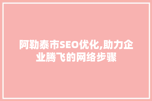阿勒泰市SEO优化,助力企业腾飞的网络步骤