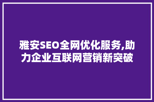 雅安SEO全网优化服务,助力企业互联网营销新突破