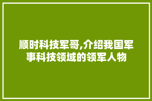 顺时科技军哥,介绍我国军事科技领域的领军人物