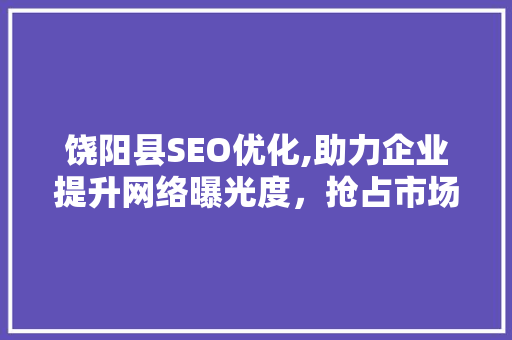 饶阳县SEO优化,助力企业提升网络曝光度，抢占市场先机