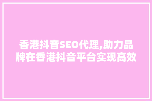 香港抖音SEO代理,助力品牌在香港抖音平台实现高效营销