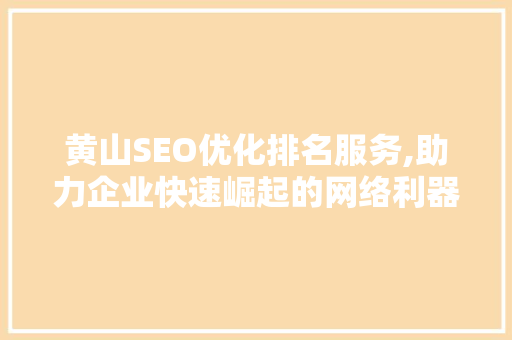 黄山SEO优化排名服务,助力企业快速崛起的网络利器