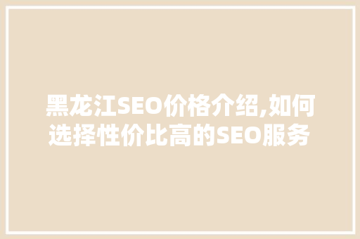 黑龙江SEO价格介绍,如何选择性价比高的SEO服务