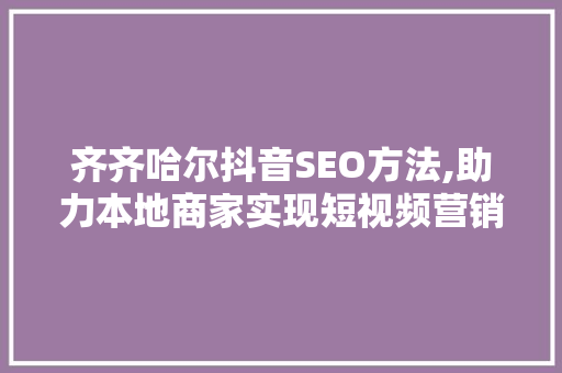 齐齐哈尔抖音SEO方法,助力本地商家实现短视频营销新突破 齐齐哈尔抖音SEO方法,助力本地商家实现短视频营销新突破