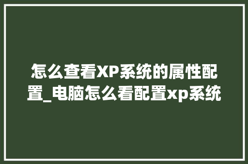 怎么查看XP系统的属性配置_电脑怎么看配置xp系统版本