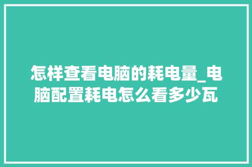 怎样查看电脑的耗电量_电脑配置耗电怎么看多少瓦