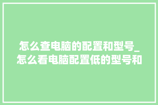 怎么查电脑的配置和型号_怎么看电脑配置低的型号和型号