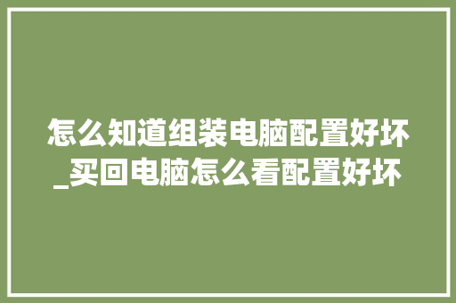 怎么知道组装电脑配置好坏_买回电脑怎么看配置好坏啊