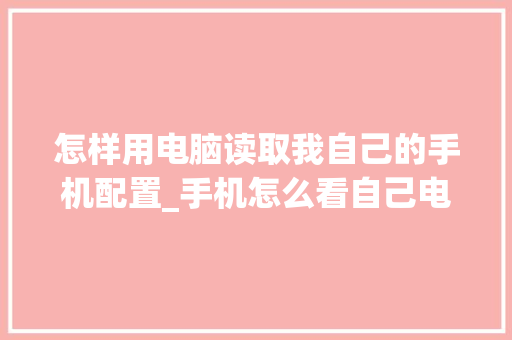 怎样用电脑读取我自己的手机配置_手机怎么看自己电脑配置参数