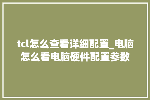tcl怎么查看详细配置_电脑怎么看电脑硬件配置参数