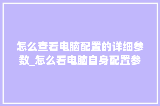 怎么查看电脑配置的详细参数_怎么看电脑自身配置参数