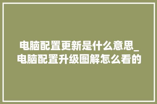 电脑配置更新是什么意思_电脑配置升级图解怎么看的