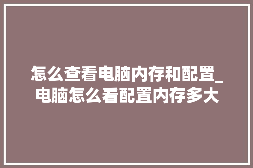 怎么查看电脑内存和配置_电脑怎么看配置内存多大 怎么查看电脑内存和配置_电脑怎么看配置内存多大