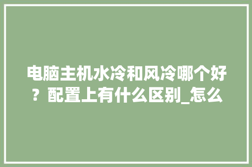电脑主机水冷和风冷哪个好？配置上有什么区别_怎么看电脑风冷配置参数