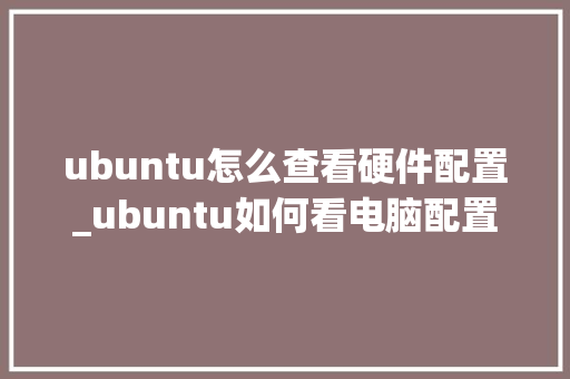 ubuntu怎么查看硬件配置_ubuntu如何看电脑配置