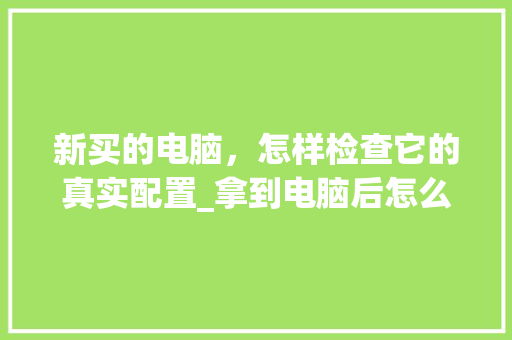 新买的电脑，怎样检查它的真实配置_拿到电脑后怎么看配置信息