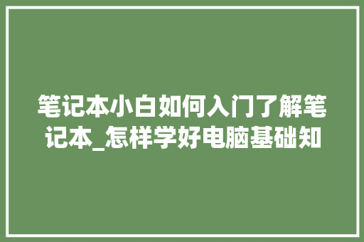 笔记本小白如何入门了解笔记本_怎样学好电脑基础知识视频