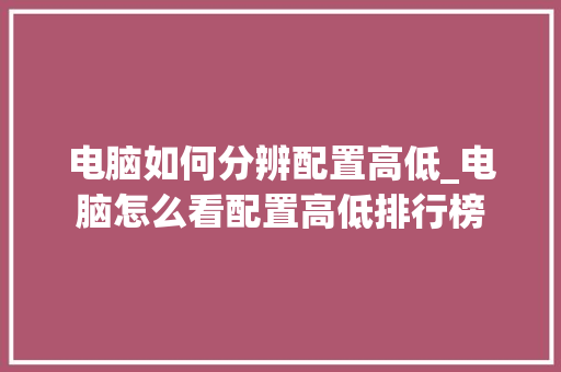 电脑如何分辨配置高低_电脑怎么看配置高低排行榜 电脑如何分辨配置高低_电脑怎么看配置高低排行榜